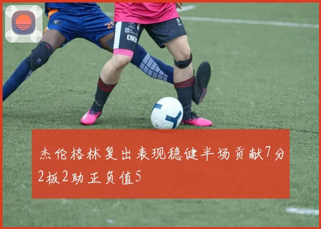 杰伦格林复出表现稳健半场贡献7分2板2助正负值5