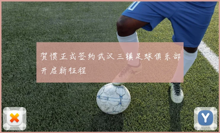 贺惯正式签约武汉三镇足球俱乐部开启新征程