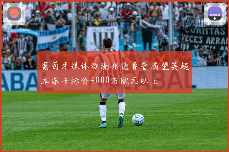 葡萄牙媒体称谢尔德鲁普渴望英超本菲卡标价4000万欧元以上