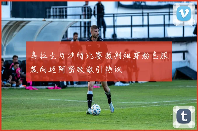 乌拉圭与沙特比赛裁判组穿粉色服装向迈阿密致敬引热议