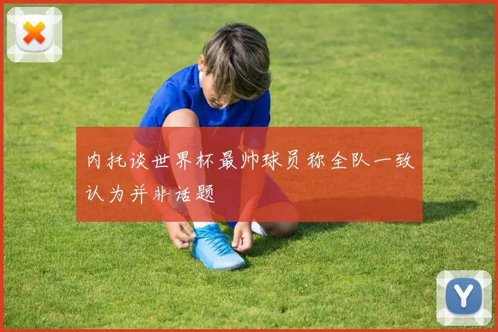 内托谈世界杯最帅球员称全队一致认为并非话题
