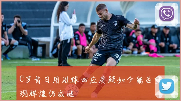 C罗昔日用进球回应质疑如今能否重现辉煌仍成谜