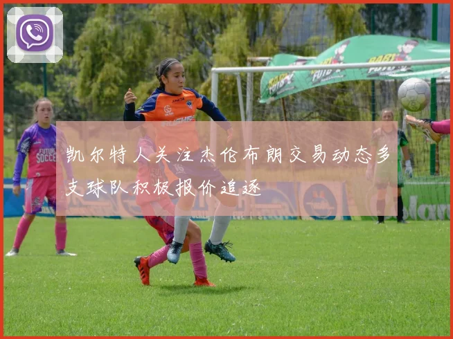 凯尔特人关注杰伦布朗交易动态多支球队积极报价追逐