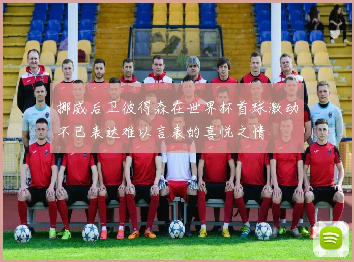 挪威后卫彼得森在世界杯首球激动不已表达难以言表的喜悦之情