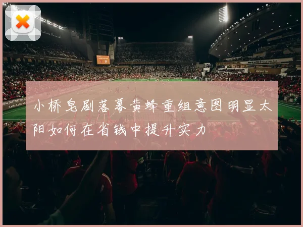 小桥皂剧落幕黄蜂重组意图明显太阳如何在省钱中提升实力