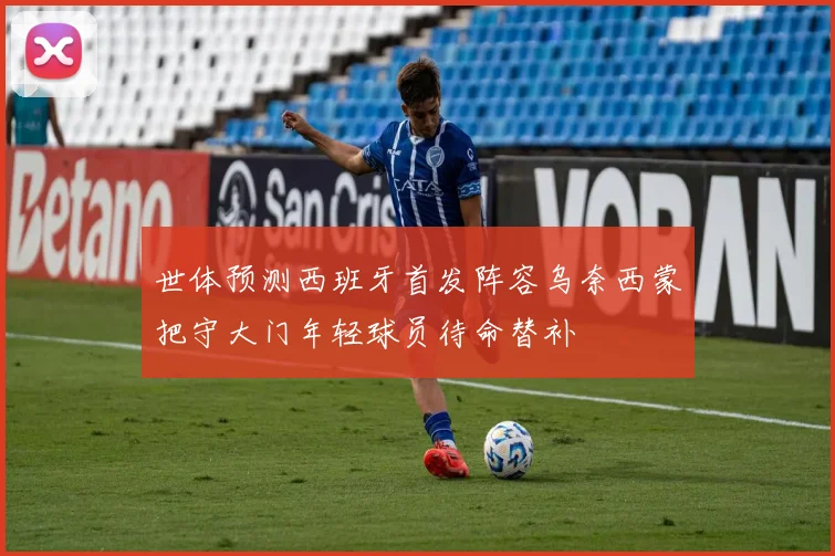 世体预测西班牙首发阵容乌奈西蒙把守大门年轻球员待命替补