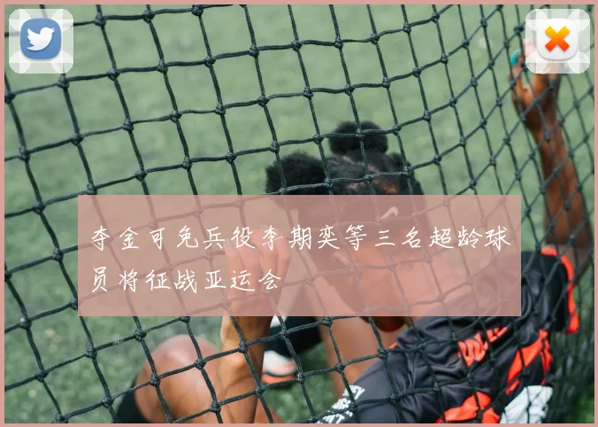 夺金可免兵役李期奕等三名超龄球员将征战亚运会