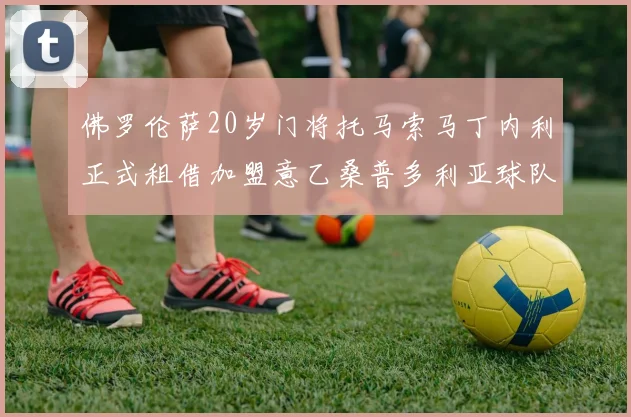 佛罗伦萨20岁门将托马索马丁内利正式租借加盟意乙桑普多利亚球队