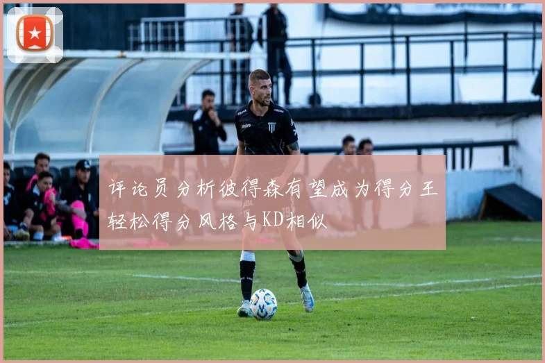 评论员分析彼得森有望成为得分王轻松得分风格与KD相似