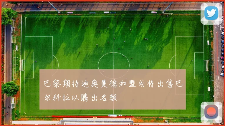 巴黎期待迪奥曼德加盟或将出售巴尔科拉以腾出名额