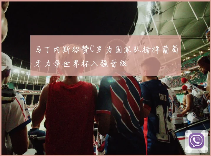 马丁内斯称赞C罗为国家队榜样葡萄牙力争世界杯八强晋级