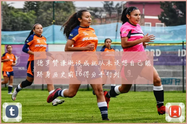 德罗赞谦逊谈成就从未设想自己能跻身历史前16得分手行列