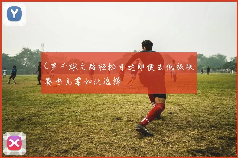 C罗千球之路轻松可达即便去低级联赛也无需如此选择